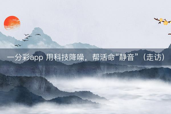 一分彩app 用科技降噪，帮活命“静音”（走访）