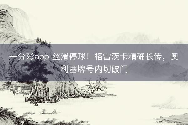 一分彩app 丝滑停球！格雷茨卡精确长传，奥利塞牌号内切破门