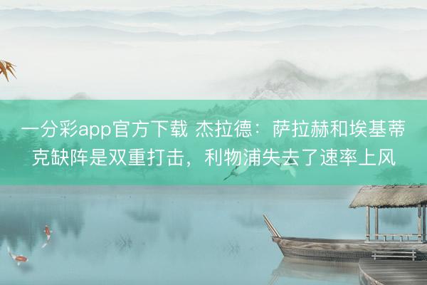 一分彩app官方下载 杰拉德：萨拉赫和埃基蒂克缺阵是双重打击，利物浦失去了速率上风