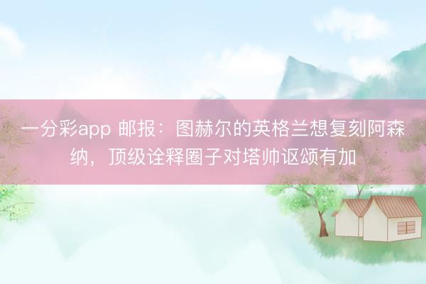 一分彩app 邮报：图赫尔的英格兰想复刻阿森纳，顶级诠释圈子对塔帅讴颂有加