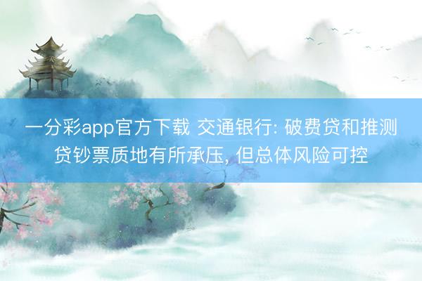 一分彩app官方下载 交通银行: 破费贷和推测贷钞票质地有所承压， 但总体风险可控