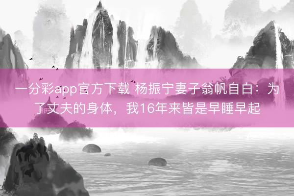 一分彩app官方下载 杨振宁妻子翁帆自白：为了丈夫的身体，我16年来皆是早睡早起