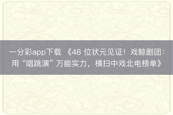 一分彩app下载 《48 位状元见证!戏鲸剧团:用 “唱跳演” 万能实力,横扫中戏北电榜单》