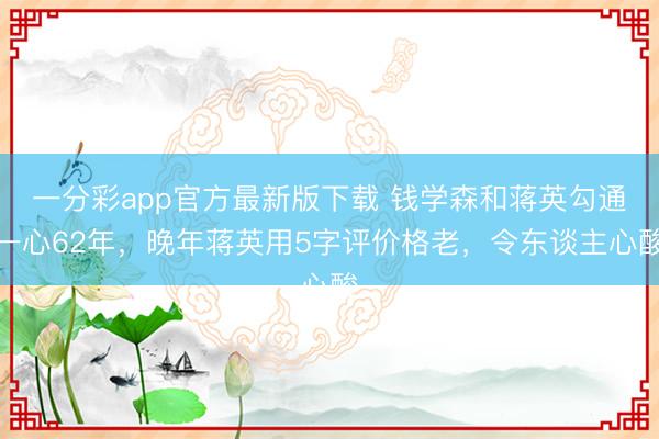 一分彩app官方最新版下载 钱学森和蒋英勾通一心62年,晚年蒋英用5字评价格老,令东谈主心酸