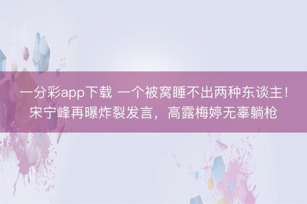 一分彩app下载 一个被窝睡不出两种东谈主！宋宁峰再曝炸裂发言，高露梅婷无辜躺枪