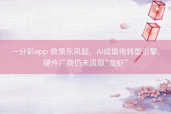 一分彩app 政策东风起，AI成婚电转型引擎，硬件厂商仍未汲取“龙虾”
