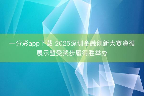一分彩app下载 2025深圳金融创新大赛遵循展示暨受奖步履得胜举办