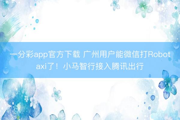 一分彩app官方下载 广州用户能微信打Robotaxi了!小马智行接入腾讯出行