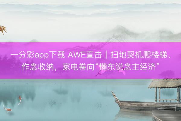 一分彩app下载 AWE直击｜扫地契机爬楼梯、作念收纳，家电卷向“懒东说念主经济”