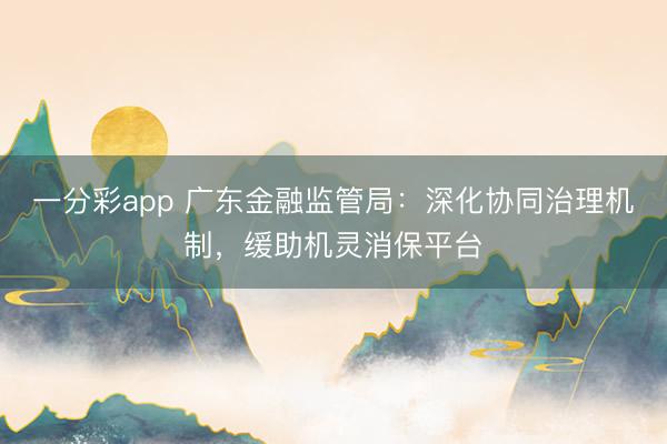 一分彩app 广东金融监管局:深化协同治理机制,缓助机灵消保平台
