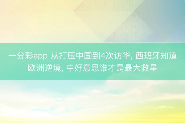 一分彩app 从打压中国到4次访华, 西班牙知道欧洲逆境, 中好意思谁才是最大救星