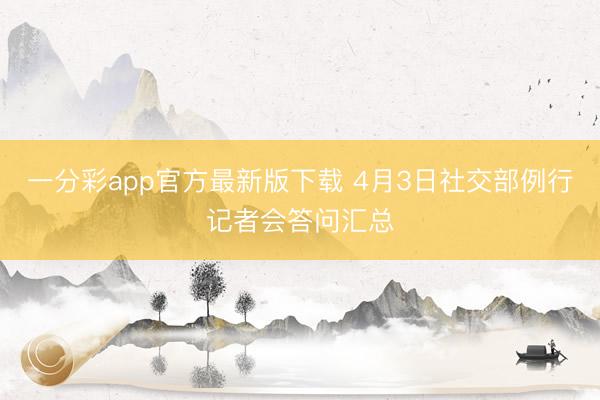 一分彩app官方最新版下载 4月3日社交部例行记者会答问汇总