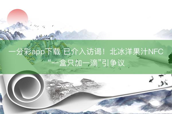 一分彩app下载 已介入访谒！北冰洋果汁NFC“一盒只加一滴”引争议