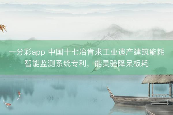 一分彩app 中国十七冶肯求工业遗产建筑能耗智能监测系统专利，能灵验降呆板耗