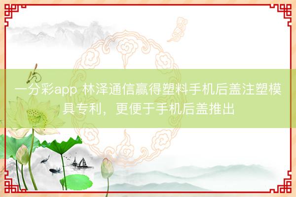 一分彩app 林泽通信赢得塑料手机后盖注塑模具专利，更便于手机后盖推出