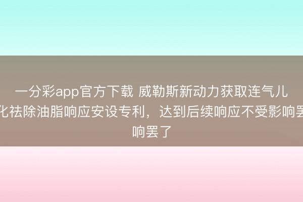 一分彩app官方下载 威勒斯新动力获取连气儿酯化祛除油脂响应安设专利，达到后续响应不受影响罢了