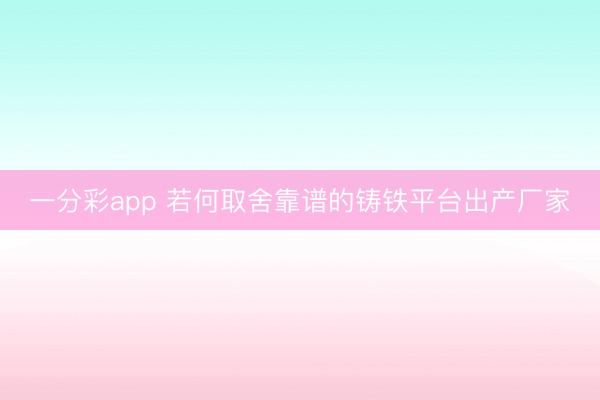 一分彩app 若何取舍靠谱的铸铁平台出产厂家