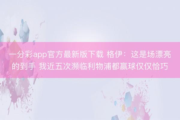 一分彩app官方最新版下载 格伊：这是场漂亮的到手 我近五次濒临利物浦都赢球仅仅恰巧
