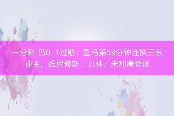 一分彩 仍0-1过期！皇马第59分钟连换三东谈主，维尼修斯、贝林、米利唐登场