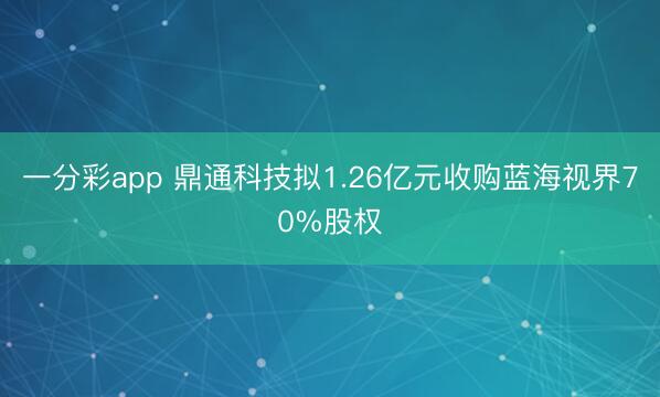 一分彩app 鼎通科技拟1.26亿元收购蓝海视界70%股权