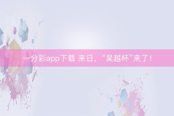 一分彩app下载 来日,“吴越杯”来了!
