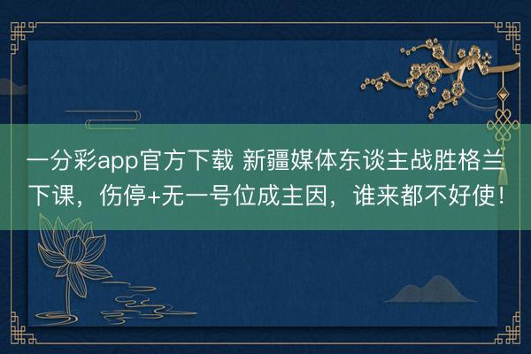 一分彩app官方下载 新疆媒体东谈主战胜格兰下课，伤停+无一号位成主因，谁来都不好使！