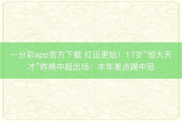 一分彩app官方下载 红运更始！17岁“恒大天才”昨晚中超出场：本年差点踢中冠