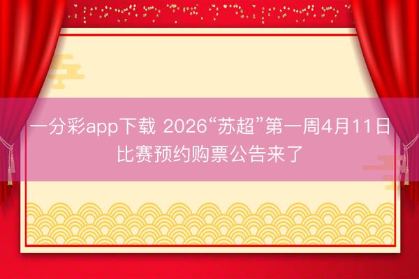 一分彩app下载 2026“苏超”第一周4月11日比赛预约购票公告来了