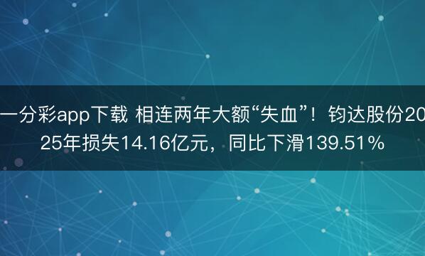 一分彩app下载 相连两年大额“失血”！钧达股份2025年损失14.16亿元，同比下滑139.51％