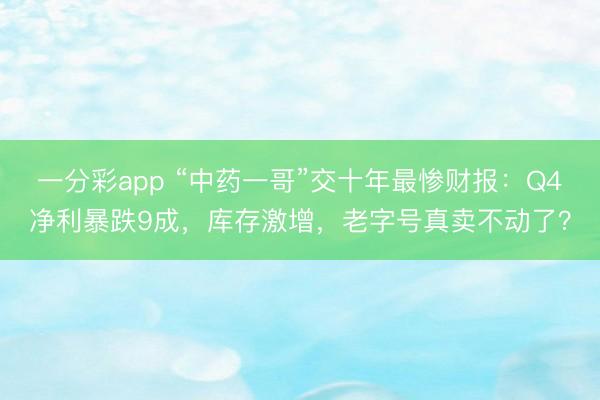 一分彩app “中药一哥”交十年最惨财报:Q4净利暴跌9成,库存激增,老字号真卖不动了?