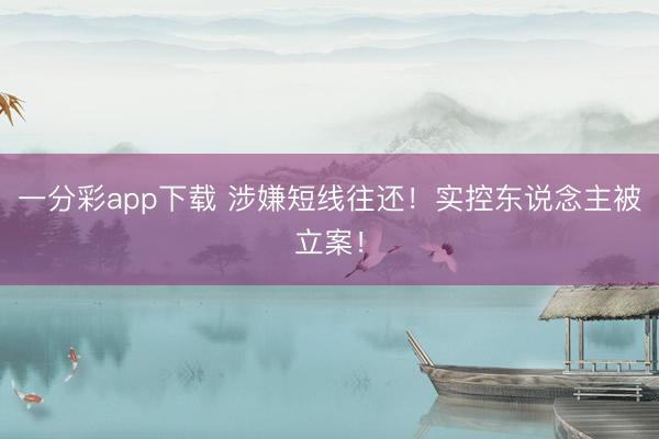 一分彩app下载 涉嫌短线往还！实控东说念主被立案！