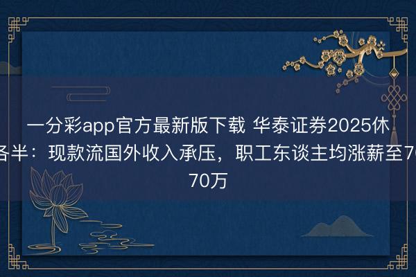 一分彩app官方最新版下载 华泰证券2025休戚各半:现款流国外收入承压,职工东谈主均涨薪至70万