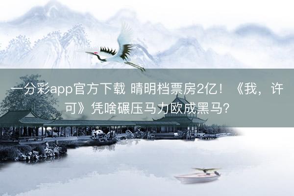 一分彩app官方下载 晴明档票房2亿！《我，许可》凭啥碾压马力欧成黑马？