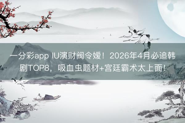 一分彩app IU演财阀令嫒！2026年4月必追韩剧TOP8，吸血虫题材+宫廷霸术太上面！