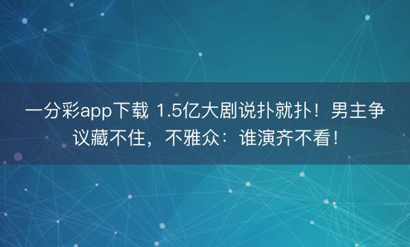一分彩app下载 1.5亿大剧说扑就扑！男主争议藏不住，不雅众：谁演齐不看！