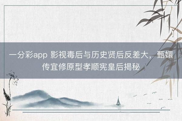 一分彩app 影视毒后与历史贤后反差大，甄嬛传宜修原型孝顺宪皇后揭秘