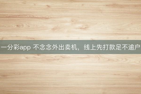 一分彩app 不念念外出卖机，线上先打款足不逾户