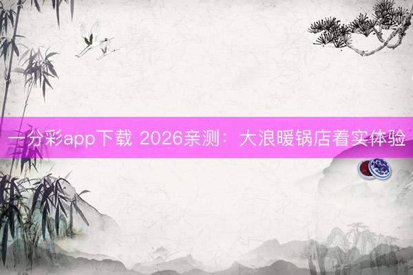 一分彩app下载 2026亲测：大浪暖锅店着实体验
