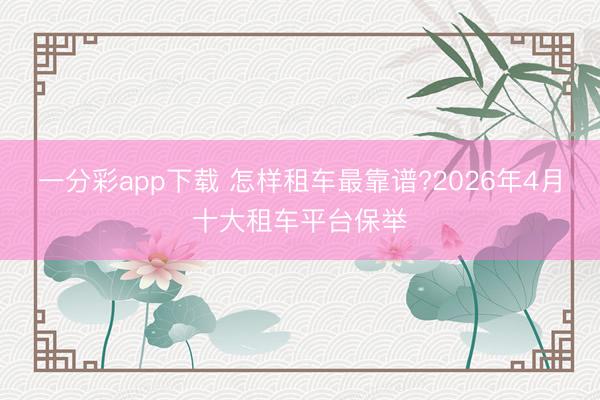 一分彩app下载 怎样租车最靠谱?2026年4月十大租车平台保举