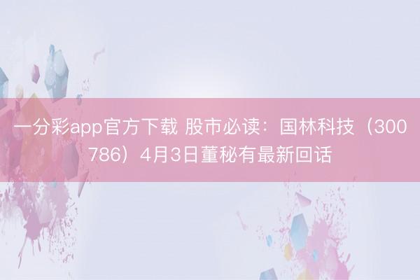 一分彩app官方下载 股市必读：国林科技（300786）4月3日董秘有最新回话