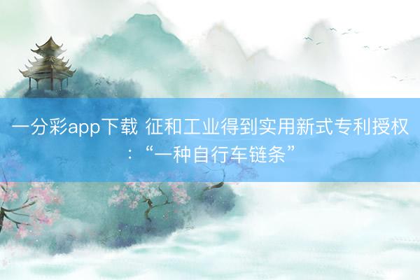一分彩app下载 征和工业得到实用新式专利授权:“一种自行车链条”