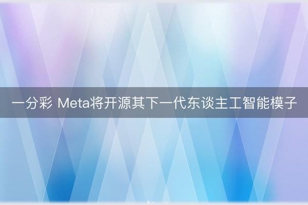 一分彩 Meta将开源其下一代东谈主工智能模子