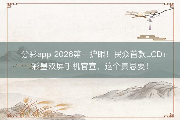 一分彩app 2026第一护眼!民众首款LCD+彩墨双屏手机官宣,这个真思要!
