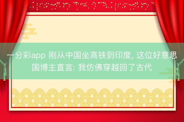 一分彩app 刚从中国坐高铁到印度, 这位好意思国博主直言: 我仿佛穿越回了古代