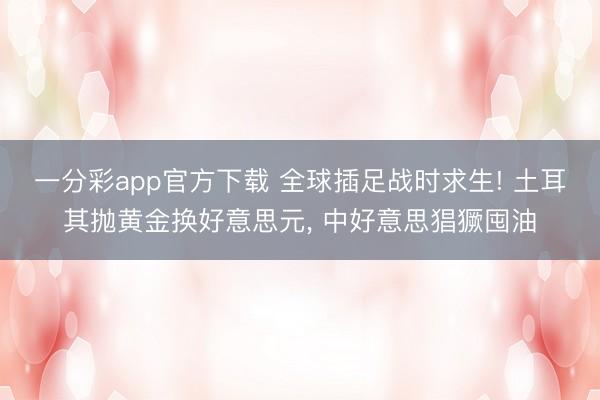 一分彩app官方下载 全球插足战时求生! 土耳其抛黄金换好意思元, 中好意思猖獗囤油