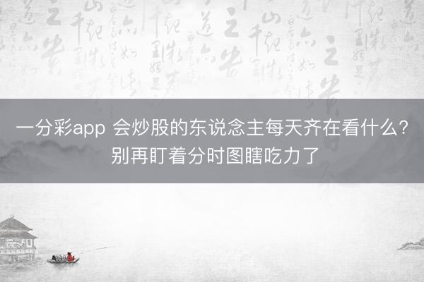 一分彩app 会炒股的东说念主每天齐在看什么? 别再盯着分时图瞎吃力了