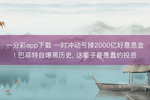 一分彩app下载 一时冲动亏掉2000亿好意思金! 巴菲特自爆黑历史， 这辈子最愚蠢的投资