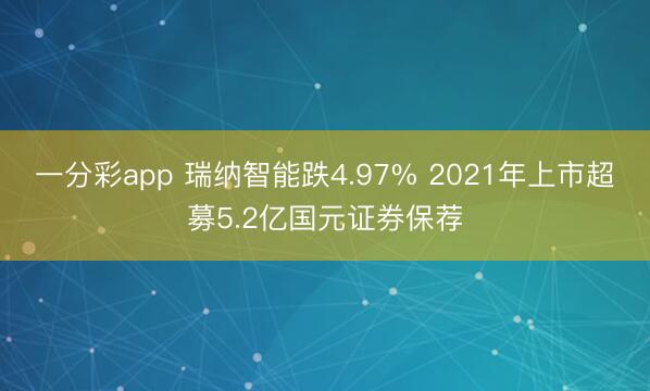一分彩app 瑞纳智能跌4.97% 2021年上市超募5.2亿国元证券保荐