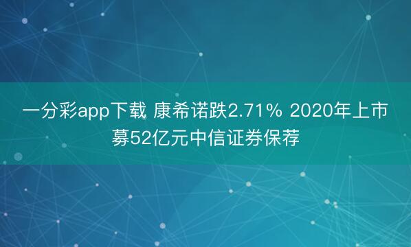 一分彩app下载 康希诺跌2.71% 2020年上市募52亿元中信证券保荐