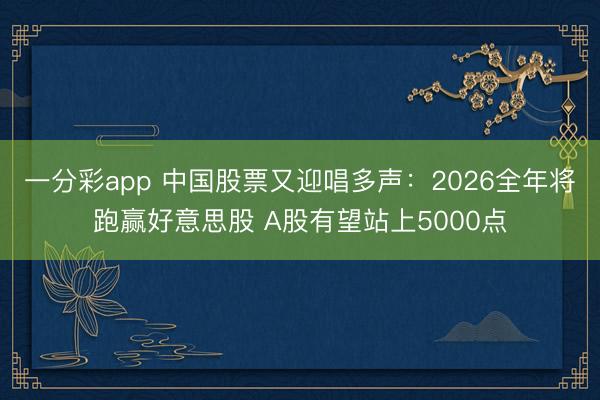 一分彩app 中国股票又迎唱多声：2026全年将跑赢好意思股 A股有望站上5000点